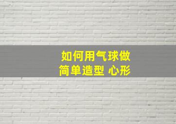 如何用气球做简单造型 心形